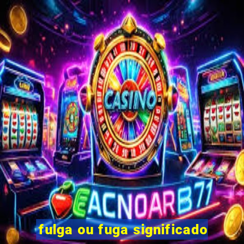 fulga ou fuga significado